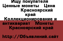 Ищу покупателя. Ценные монеты › Цена ­ 1 000 - Красноярский край Коллекционирование и антиквариат » Монеты   . Красноярский край